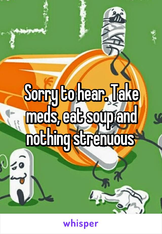 Sorry to hear. Take meds, eat soup and nothing strenuous 