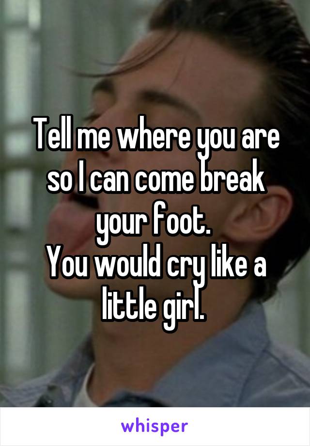 Tell me where you are so I can come break your foot. 
You would cry like a little girl. 