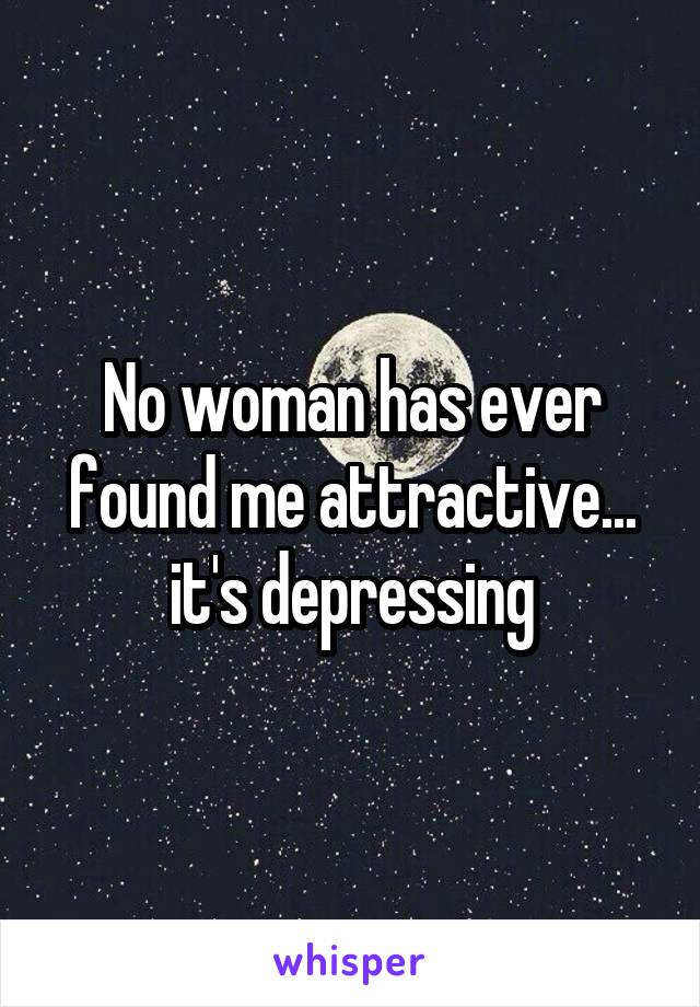 No woman has ever found me attractive... it's depressing
