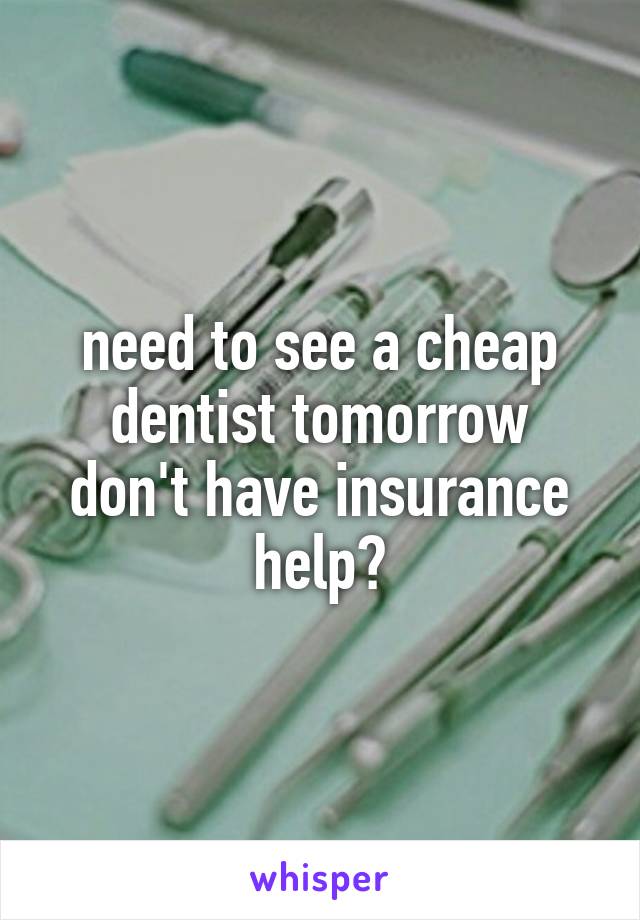 need to see a cheap dentist tomorrow
don't have insurance
help?
