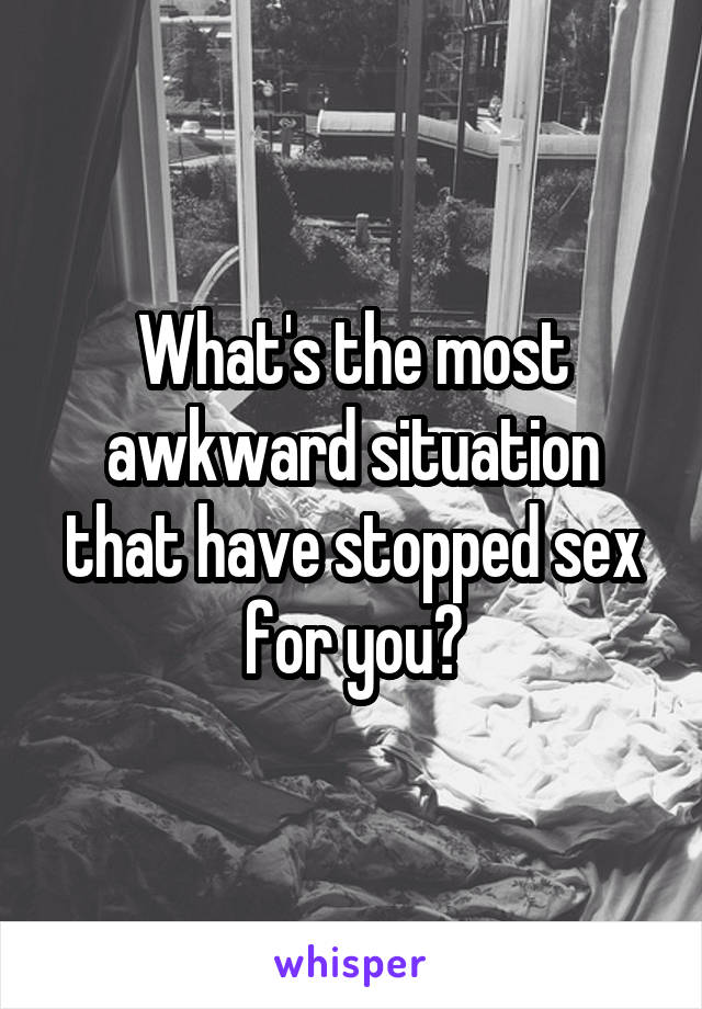 What's the most awkward situation that have stopped sex for you?