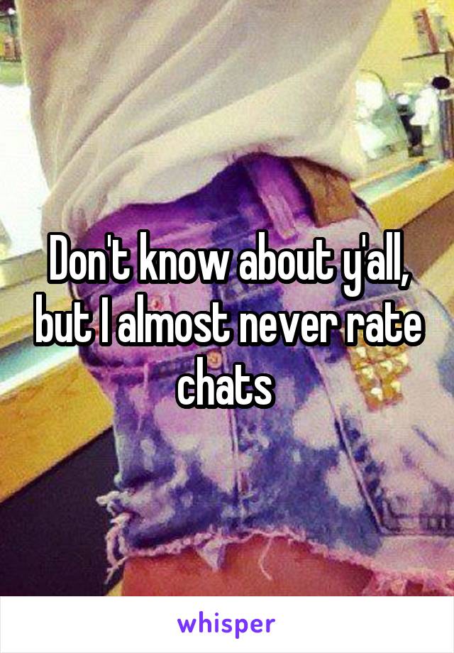 Don't know about y'all, but I almost never rate chats 
