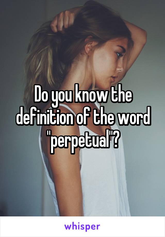Do you know the definition of the word "perpetual"?