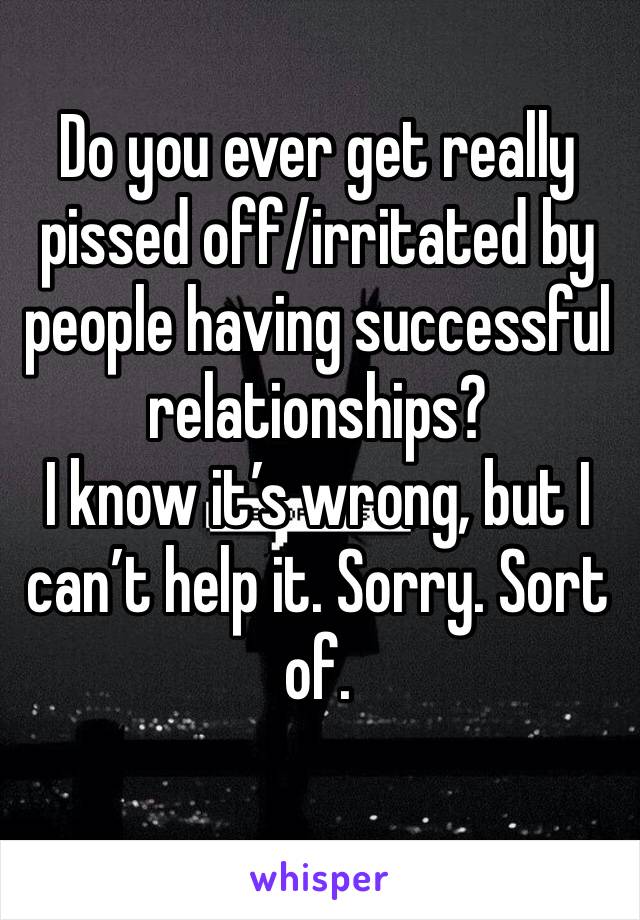 Do you ever get really pissed off/irritated by people having successful relationships?
I know it’s wrong, but I can’t help it. Sorry. Sort of. 