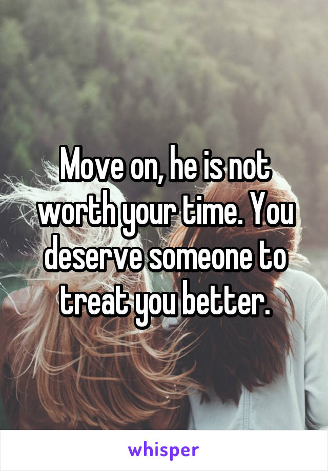 Move on, he is not worth your time. You deserve someone to treat you better.
