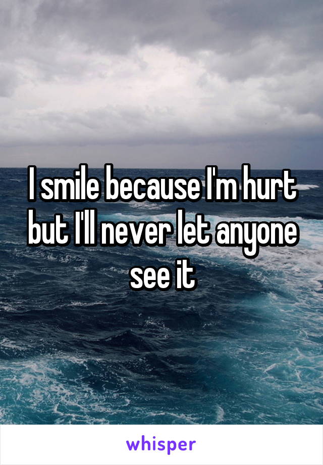 I smile because I'm hurt but I'll never let anyone see it