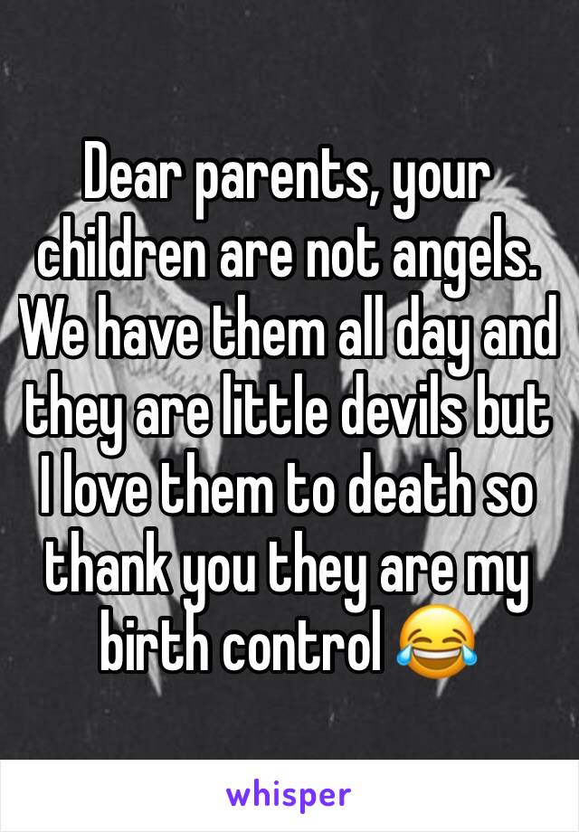 Dear parents, your children are not angels. We have them all day and they are little devils but I love them to death so thank you they are my birth control 😂