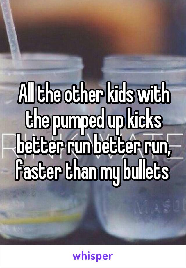 All the other kids with the pumped up kicks better run better run, faster than my bullets 
