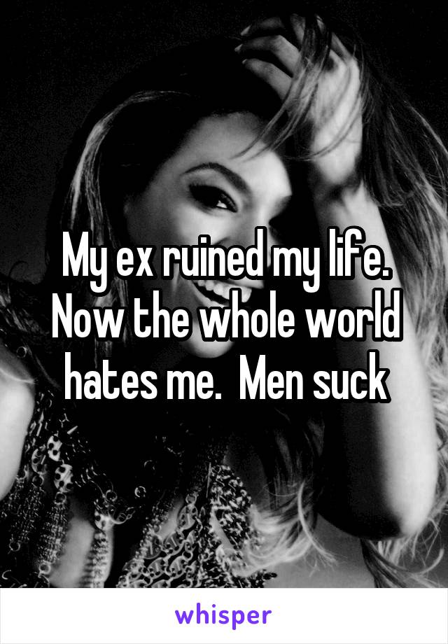 My ex ruined my life. Now the whole world hates me.  Men suck