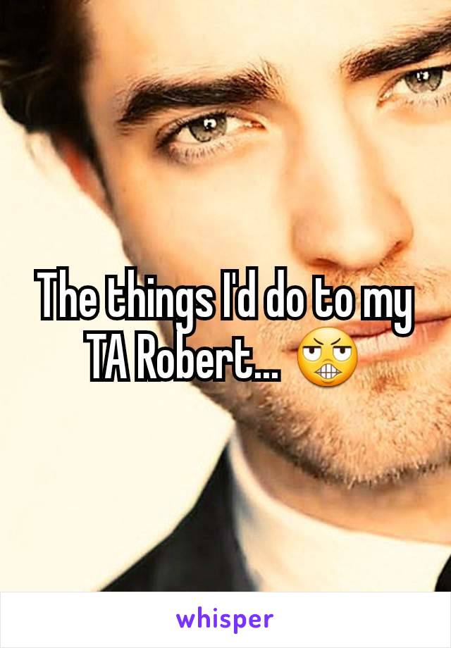 The things I'd do to my TA Robert... 😬