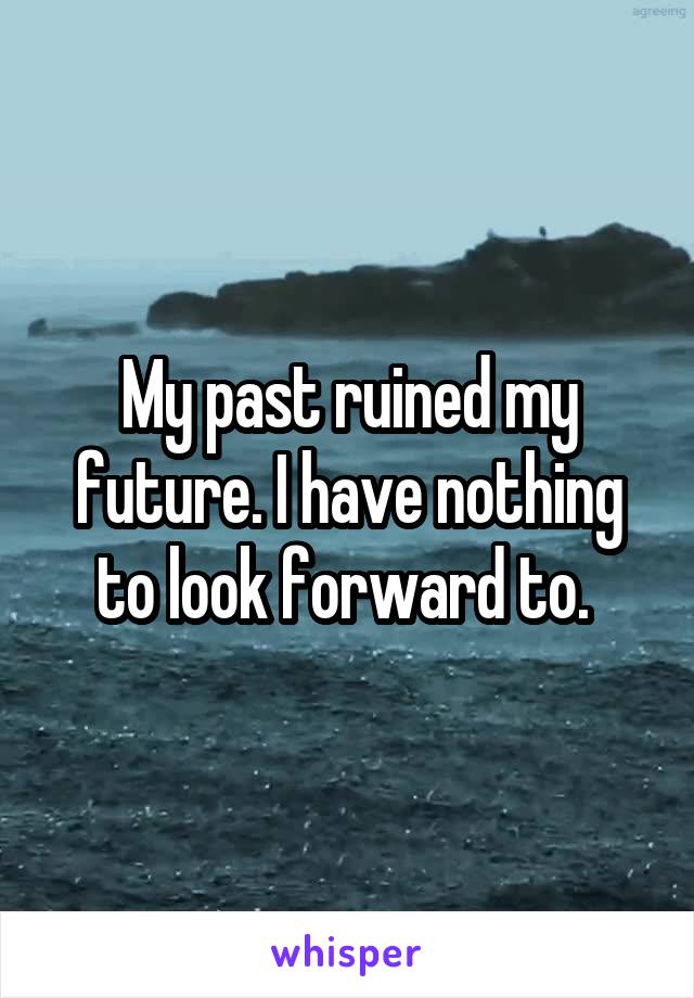 My past ruined my future. I have nothing to look forward to. 