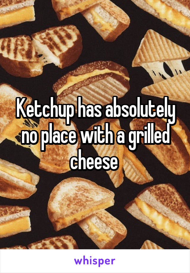 Ketchup has absolutely no place with a grilled cheese 