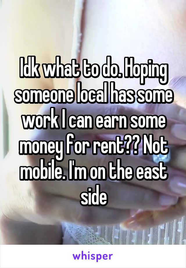 Idk what to do. Hoping someone local has some work I can earn some money for rent?? Not mobile. I'm on the east side
