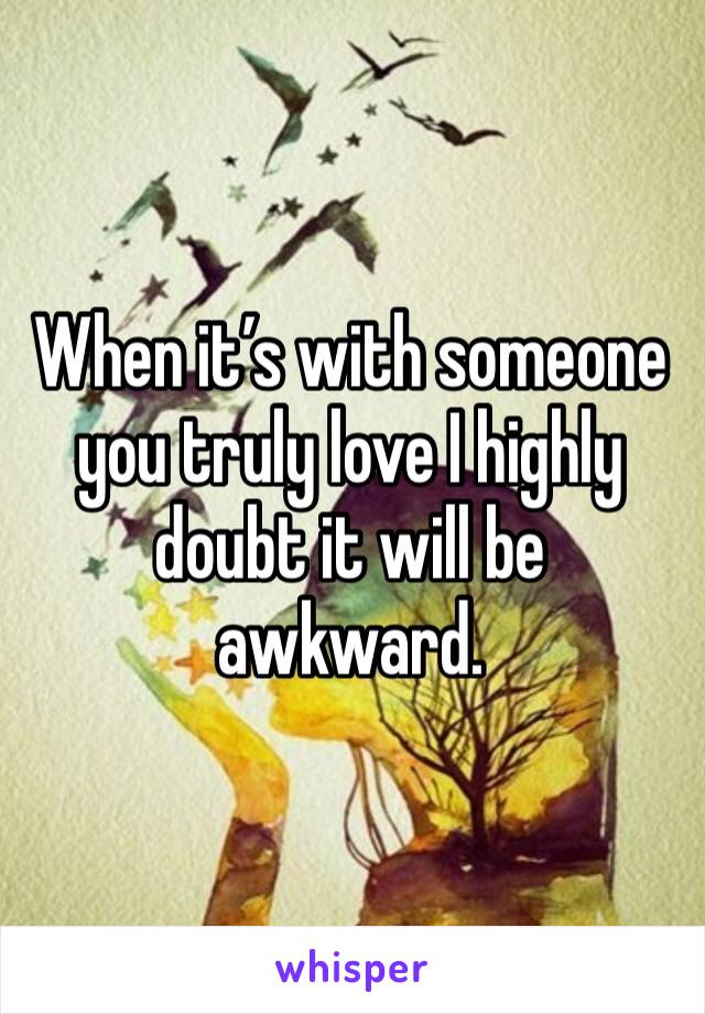 When it’s with someone you truly love I highly doubt it will be awkward. 