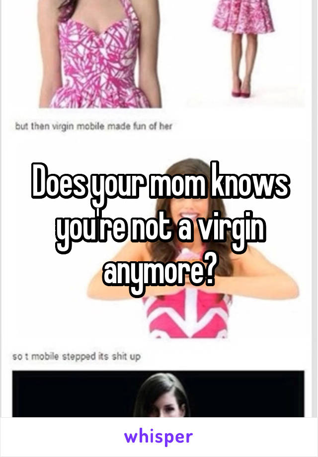 Does your mom knows you're not a virgin anymore?