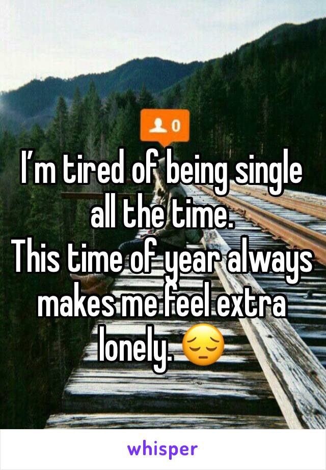 I’m tired of being single all the time. 
This time of year always makes me feel extra lonely. 😔