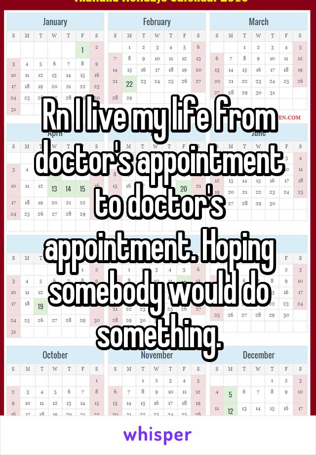 Rn I live my life from doctor's appointment to doctor's appointment. Hoping somebody would do something.
