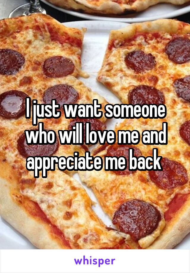 I just want someone who will love me and appreciate me back 