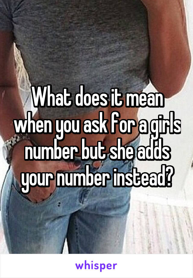 What does it mean when you ask for a girls number but she adds your number instead?