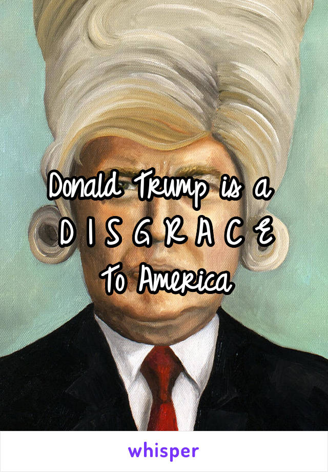 Donald Trump is a 
D I S G R A C E
To America