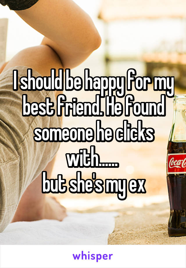 I should be happy for my best friend. He found someone he clicks with...... 
but she's my ex