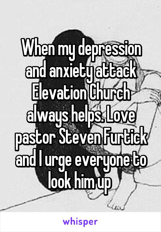 When my depression and anxiety attack Elevation Church always helps. Love pastor Steven Furtick and I urge everyone to look him up 