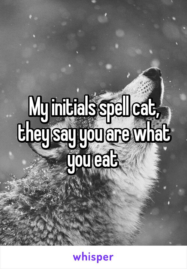 My initials spell cat, they say you are what you eat 