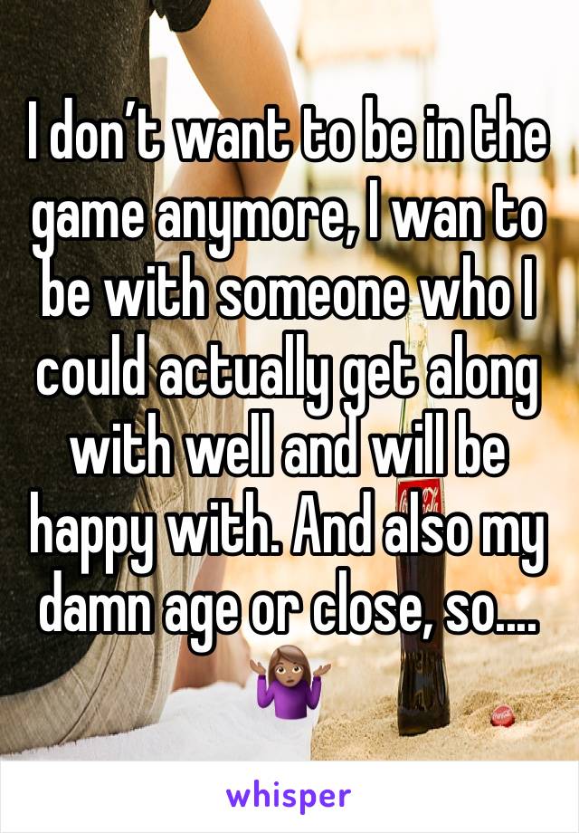 I don’t want to be in the game anymore, I wan to be with someone who I could actually get along with well and will be happy with. And also my damn age or close, so.... 🤷🏽‍♀️