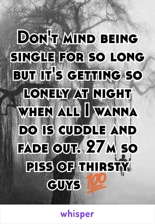 Don't mind being single for so long but it's getting so lonely at night when all I wanna do is cuddle and fade out. 27m so piss of thirsty guys 💯