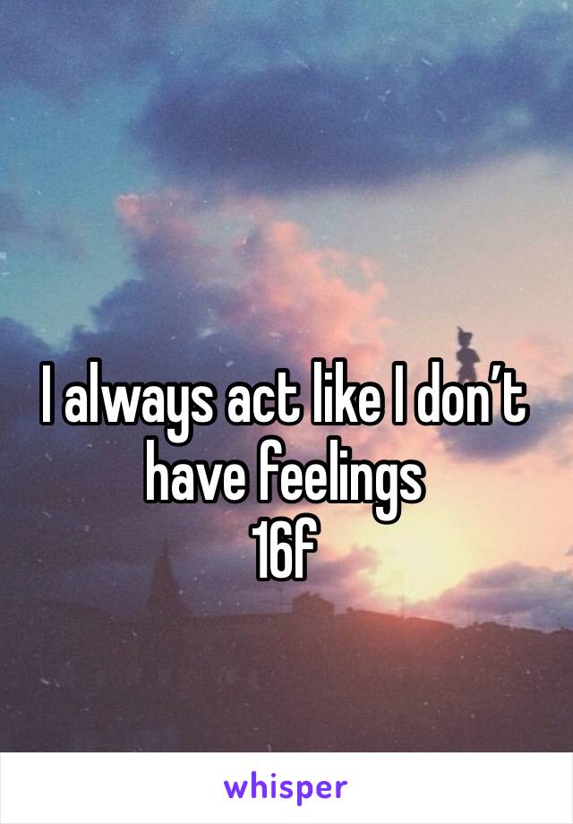 I always act like I don’t have feelings
16f
