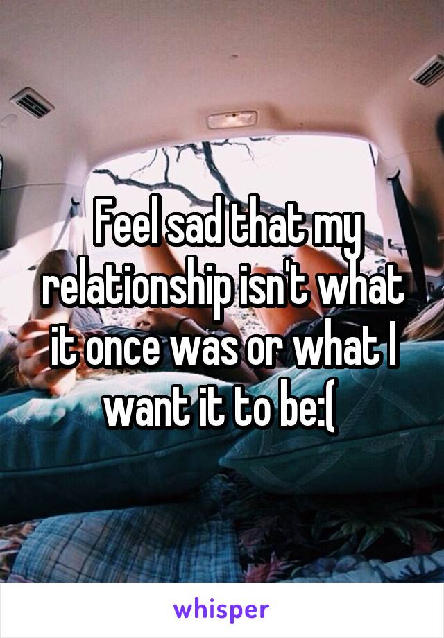  Feel sad that my relationship isn't what it once was or what I want it to be:( 