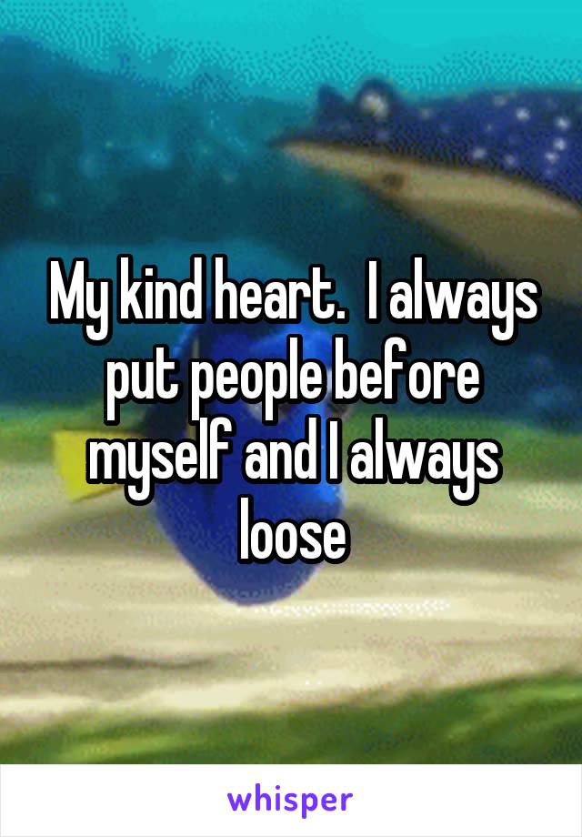 My kind heart.  I always put people before myself and I always loose