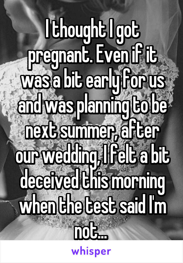 I thought I got pregnant. Even if it was a bit early for us and was planning to be next summer, after our wedding, I felt a bit deceived this morning when the test said I'm not... 