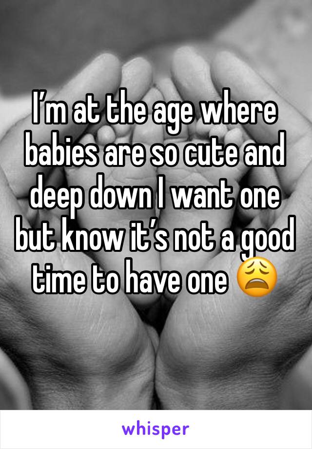 I’m at the age where babies are so cute and deep down I want one but know it’s not a good time to have one 😩