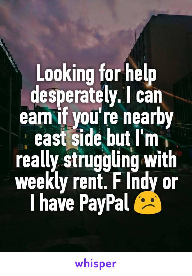 Looking for help desperately. I can earn if you're nearby east side but I'm really struggling with weekly rent. F Indy or I have PayPal 😕