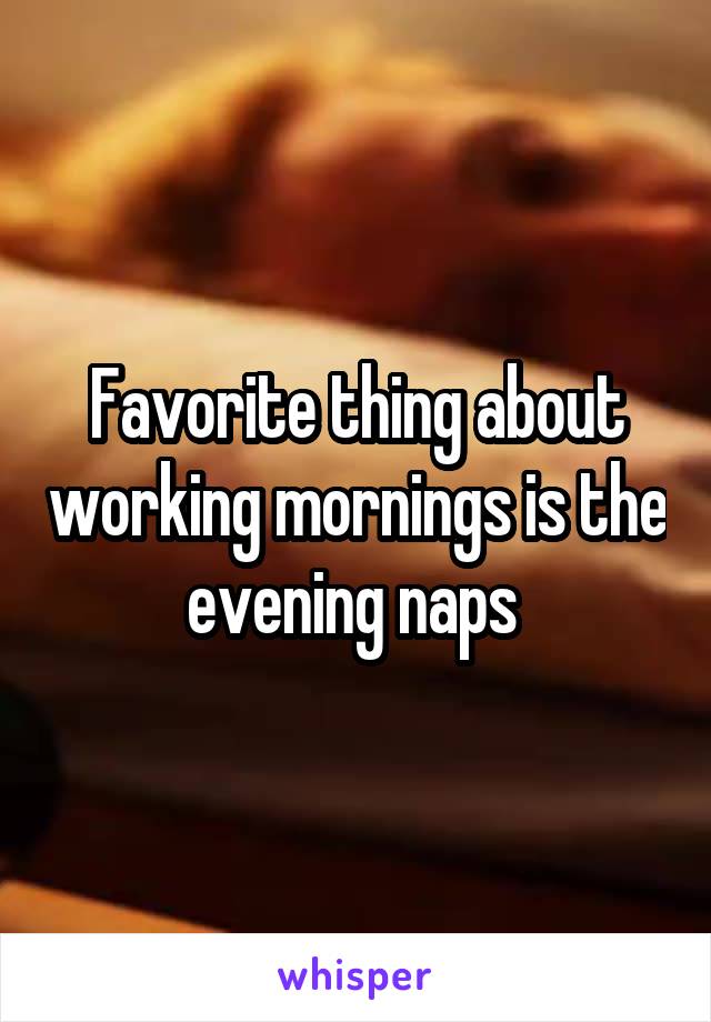 Favorite thing about working mornings is the evening naps 