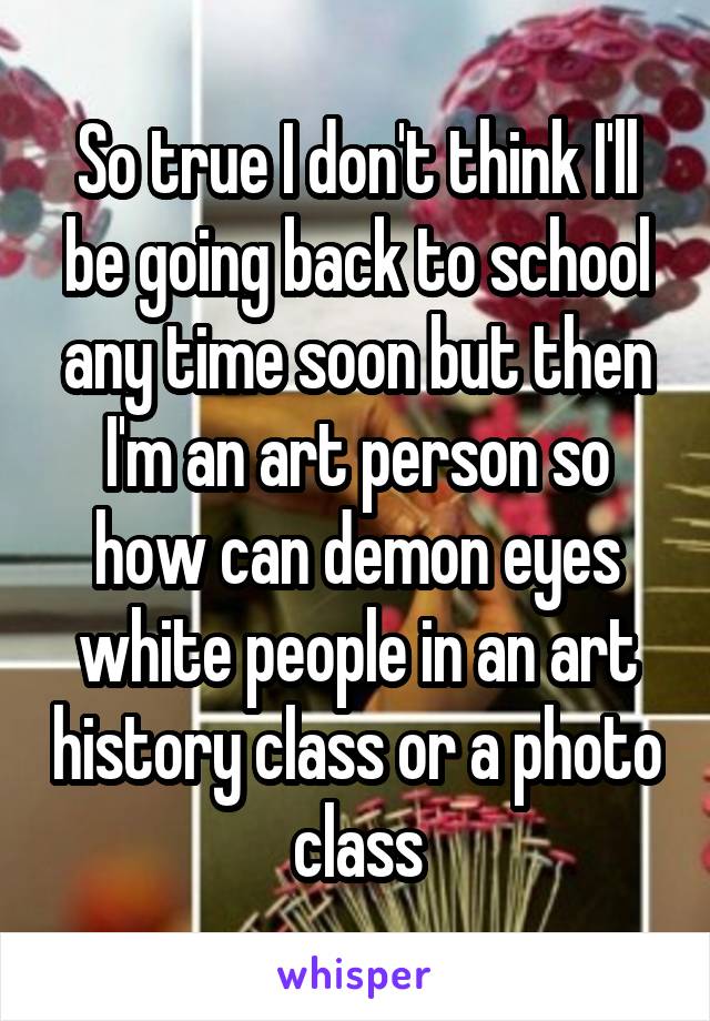 So true I don't think I'll be going back to school any time soon but then I'm an art person so how can demon eyes white people in an art history class or a photo class