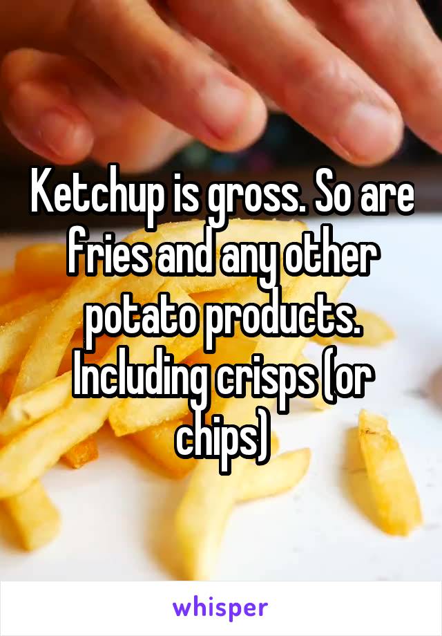 Ketchup is gross. So are fries and any other potato products. Including crisps (or chips)