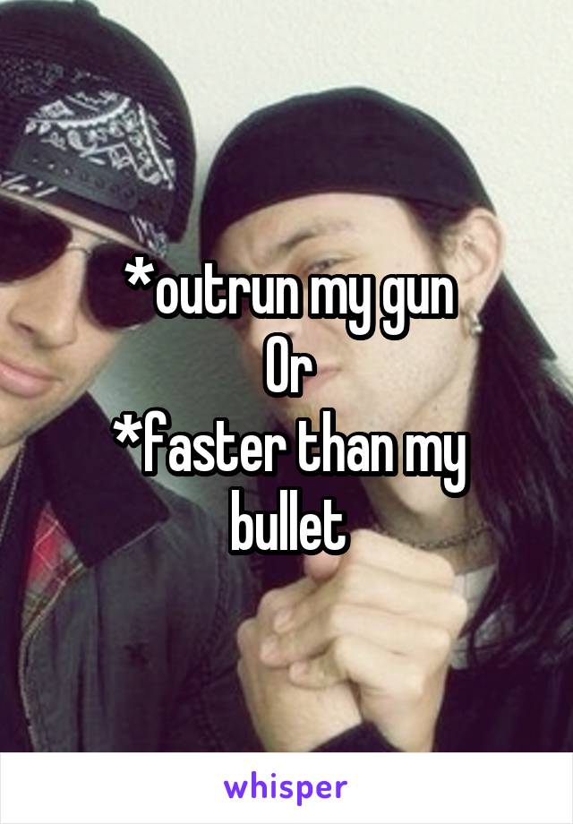 *outrun my gun
Or
*faster than my bullet