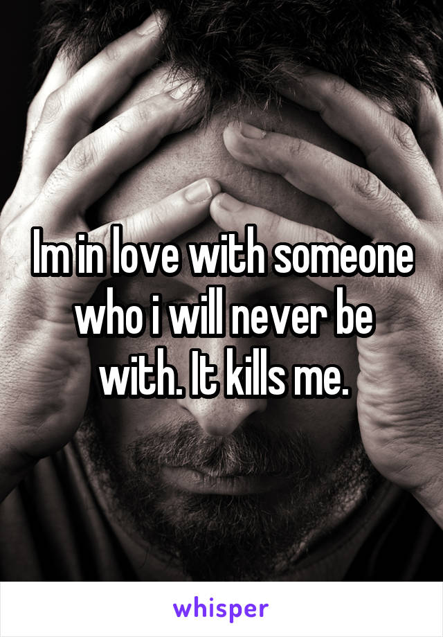 Im in love with someone who i will never be with. It kills me.