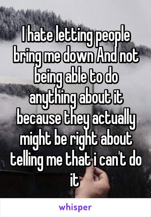 I hate letting people bring me down And not being able to do anything about it because they actually might be right about telling me that i can't do it 