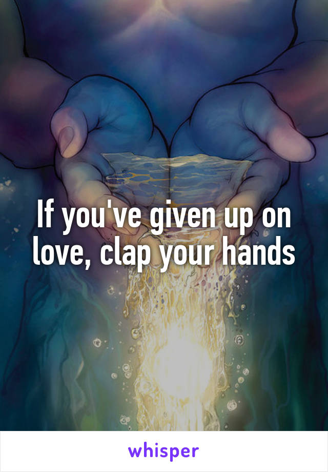 If you've given up on love, clap your hands