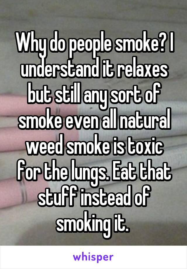 Why do people smoke? I understand it relaxes but still any sort of smoke even all natural weed smoke is toxic for the lungs. Eat that stuff instead of smoking it. 