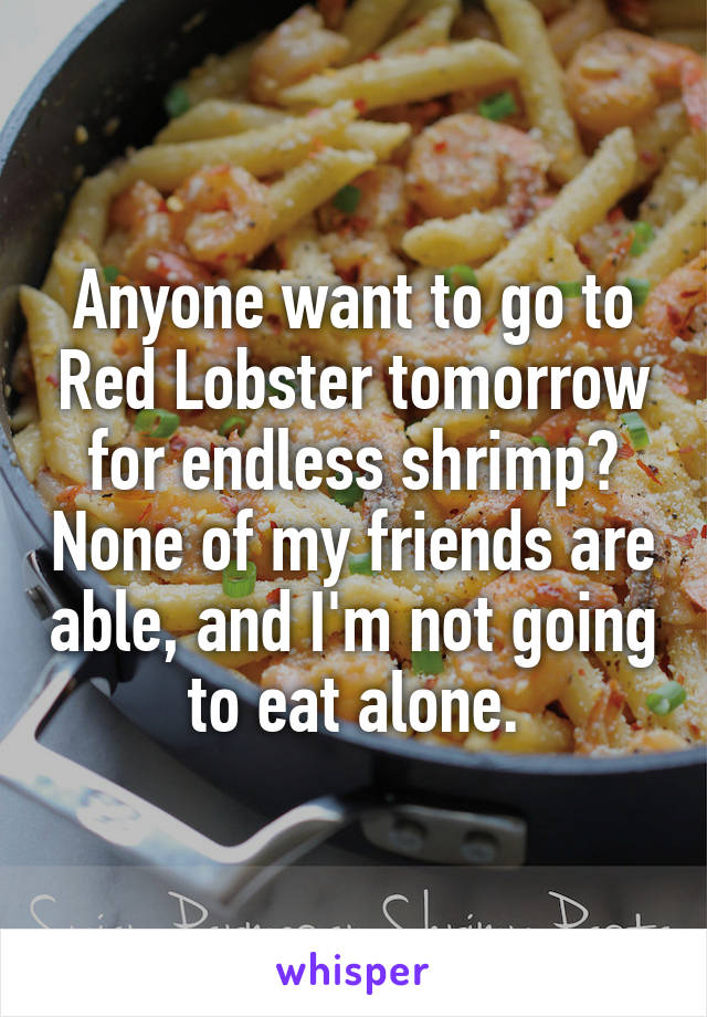 Anyone want to go to Red Lobster tomorrow for endless shrimp? None of my friends are able, and I'm not going to eat alone.