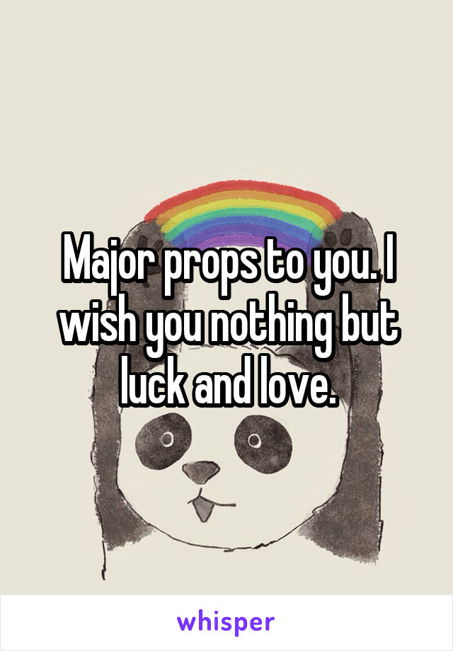 Major props to you. I wish you nothing but luck and love.