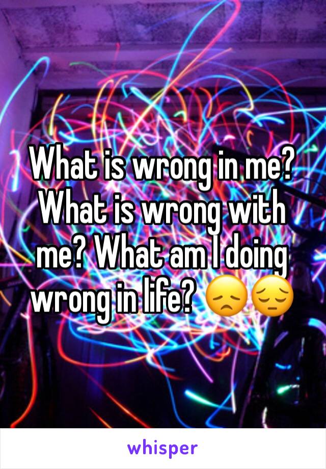 What is wrong in me? What is wrong with me? What am I doing wrong in life? 😞😔
