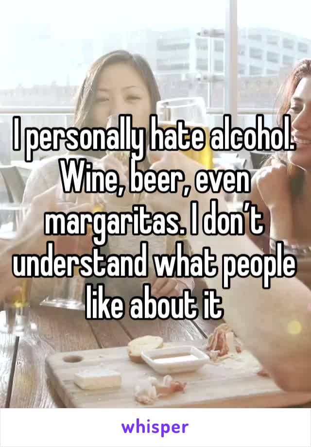 I personally hate alcohol. Wine, beer, even margaritas. I don’t understand what people like about it