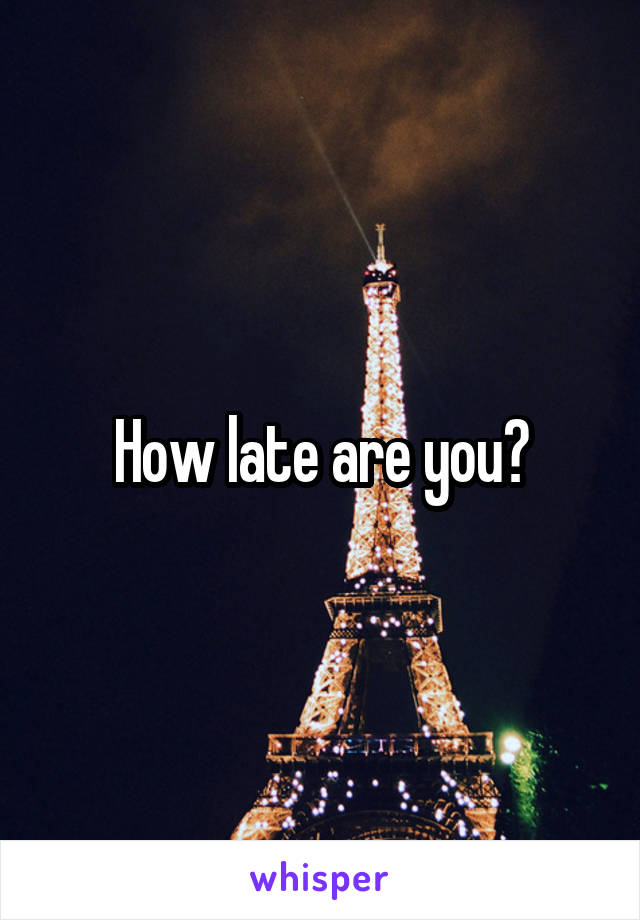 How late are you?