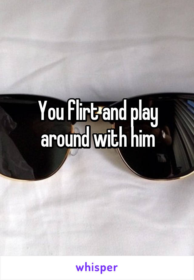 You flirt and play around with him
