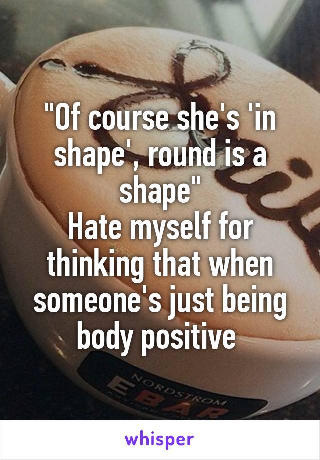 "Of course she's 'in shape', round is a shape"
Hate myself for thinking that when someone's just being body positive 